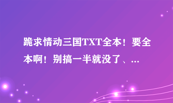 跪求情动三国TXT全本！要全本啊！别搞一半就没了、！如题 谢谢了