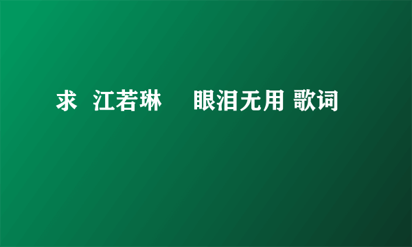 求  江若琳 嘅眼泪无用 歌词