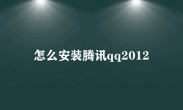 怎么安装腾讯qq2012