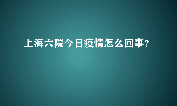 上海六院今日疫情怎么回事？