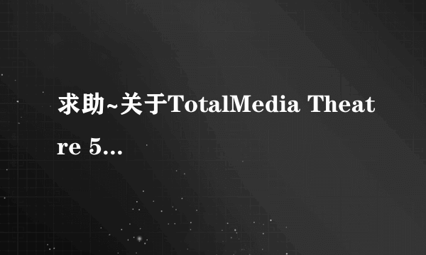 求助~关于TotalMedia Theatre 5不能使用的问题