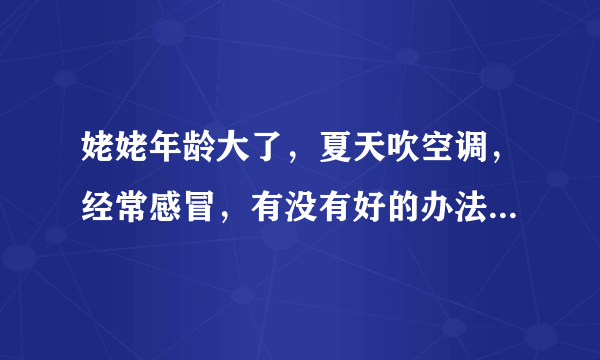 姥姥年龄大了，夏天吹空调，经常感冒，有没有好的办法预防感冒呢？簧帕讯侬悃忑电窟knruae