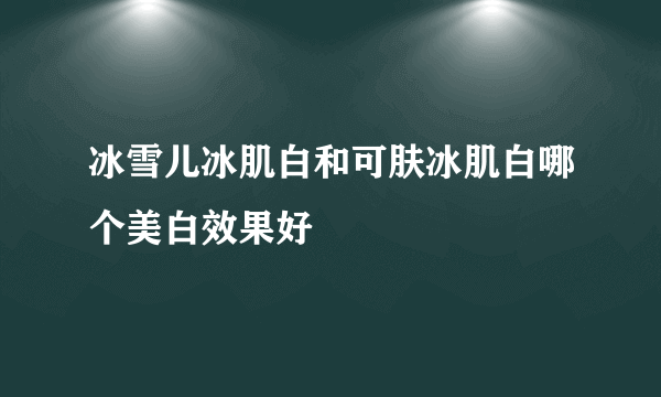 冰雪儿冰肌白和可肤冰肌白哪个美白效果好