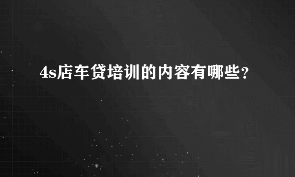 4s店车贷培训的内容有哪些？