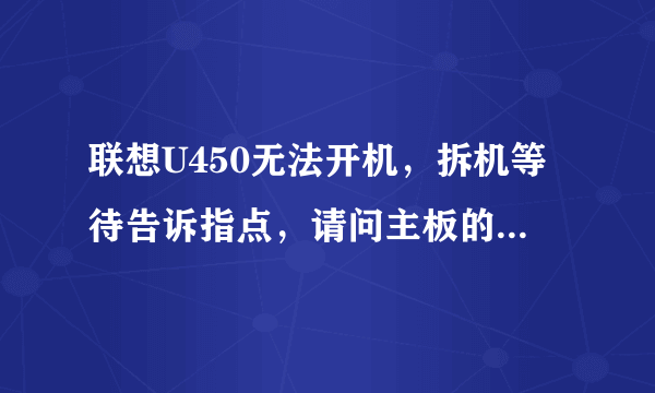 联想U450无法开机，拆机等待告诉指点，请问主板的电源管理（控制器）芯片在哪里？ 如何更换