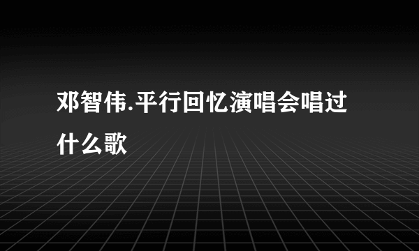 邓智伟.平行回忆演唱会唱过什么歌