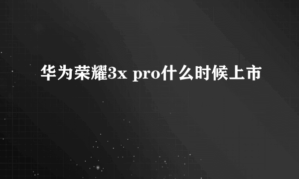 华为荣耀3x pro什么时候上市