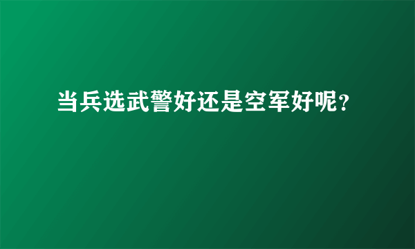 当兵选武警好还是空军好呢？