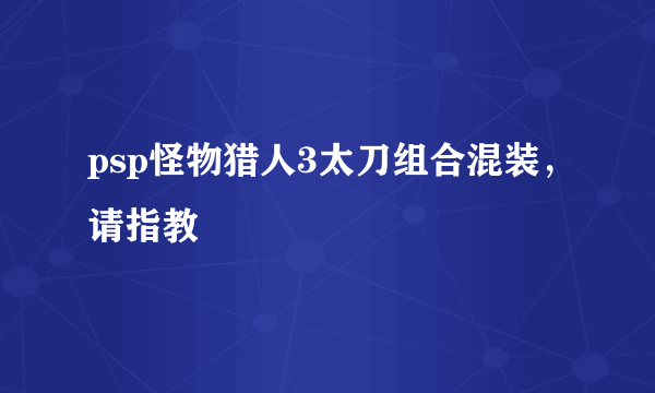 psp怪物猎人3太刀组合混装，请指教