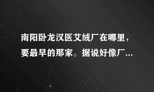 南阳卧龙汉医艾绒厂在哪里，要最早的那家。据说好像厂长姓朱，麻烦知道的说一下。