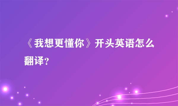 《我想更懂你》开头英语怎么翻译？