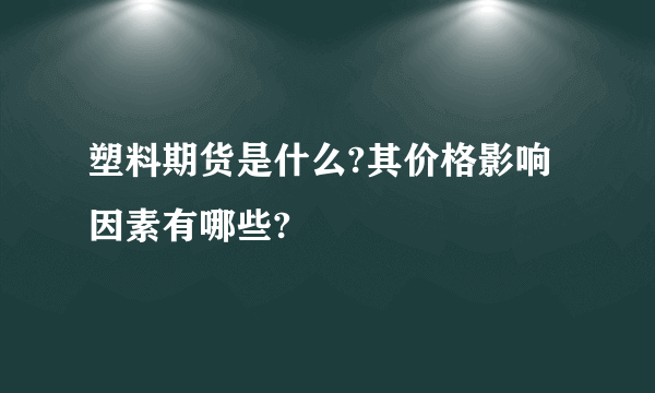 塑料期货是什么?其价格影响因素有哪些?