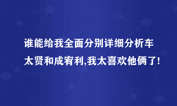 谁能给我全面分别详细分析车太贤和成宥利,我太喜欢他俩了!