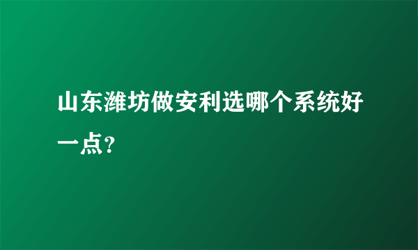 山东潍坊做安利选哪个系统好一点？