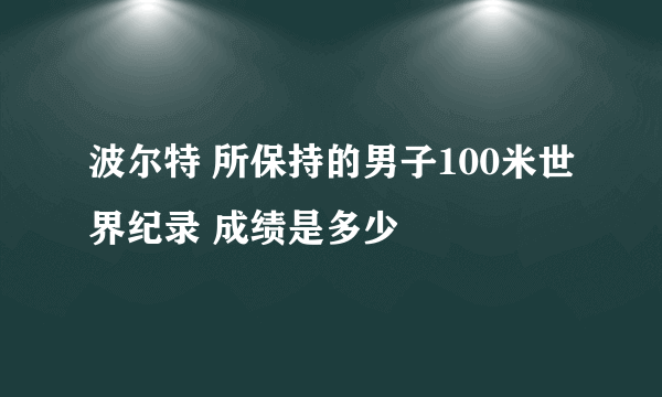 波尔特 所保持的男子100米世界纪录 成绩是多少