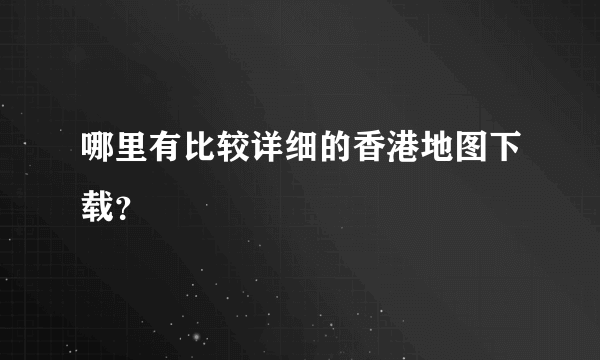 哪里有比较详细的香港地图下载？