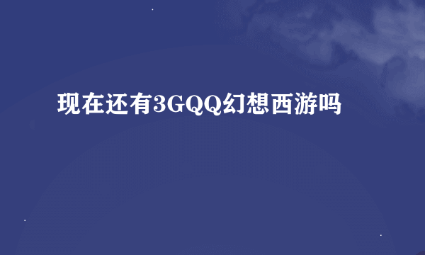 现在还有3GQQ幻想西游吗