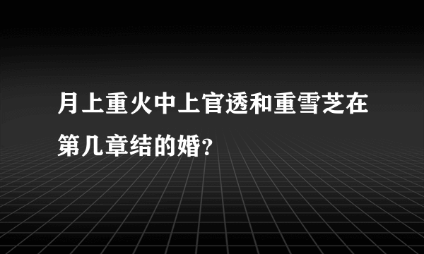 月上重火中上官透和重雪芝在第几章结的婚？