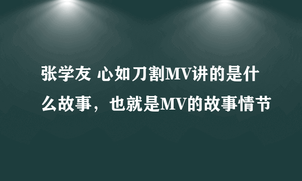 张学友 心如刀割MV讲的是什么故事，也就是MV的故事情节