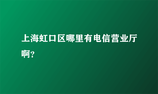 上海虹口区哪里有电信营业厅啊？