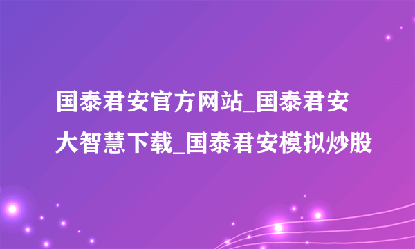 国泰君安官方网站_国泰君安大智慧下载_国泰君安模拟炒股