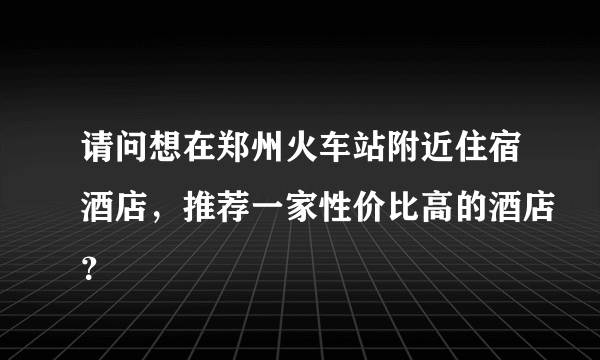 请问想在郑州火车站附近住宿酒店，推荐一家性价比高的酒店？