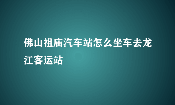 佛山祖庙汽车站怎么坐车去龙江客运站