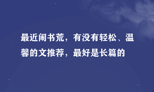 最近闹书荒，有没有轻松、温馨的文推荐，最好是长篇的