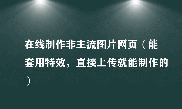 在线制作非主流图片网页（能套用特效，直接上传就能制作的）