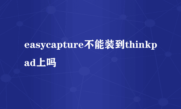 easycapture不能装到thinkpad上吗