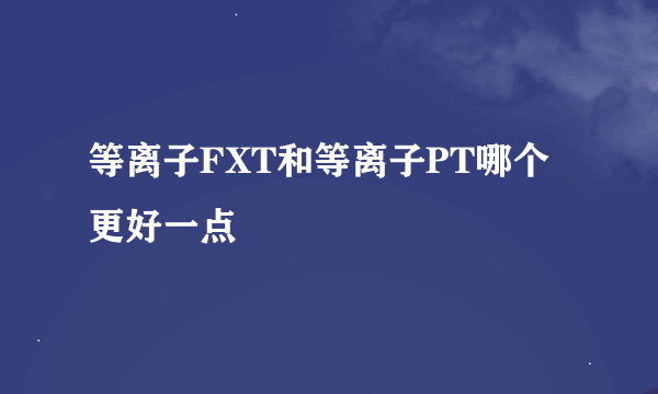 等离子FXT和等离子PT哪个更好一点