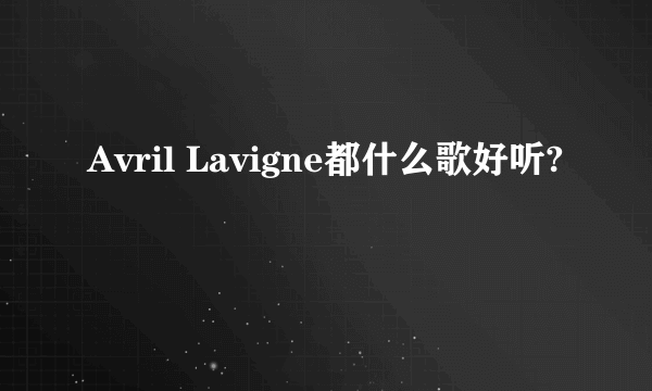 Avril Lavigne都什么歌好听?