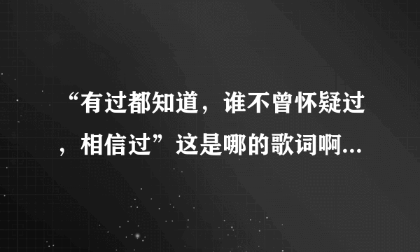 “有过都知道，谁不曾怀疑过，相信过”这是哪的歌词啊，谁能告诉我