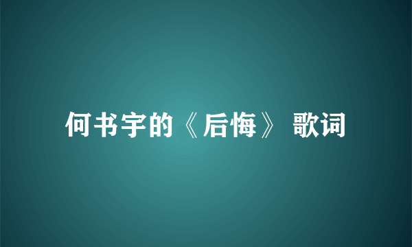 何书宇的《后悔》 歌词