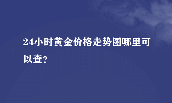 24小时黄金价格走势图哪里可以查？