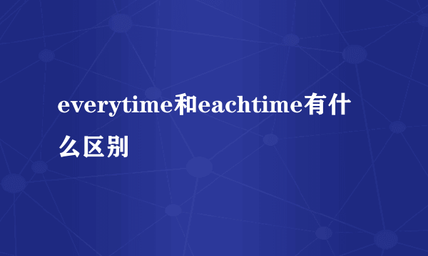 everytime和eachtime有什么区别