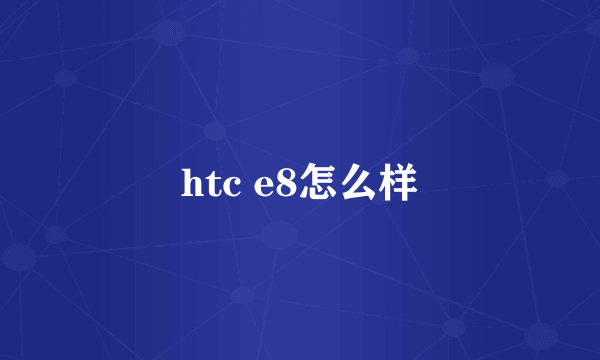 htc e8怎么样