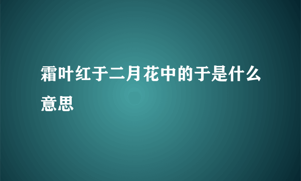 霜叶红于二月花中的于是什么意思