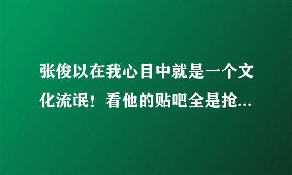 张俊以在我心目中就是一个文化流氓！看他的贴吧全是抢手，所谓的博客全是名人合影啥的，这样的人是最虚伪