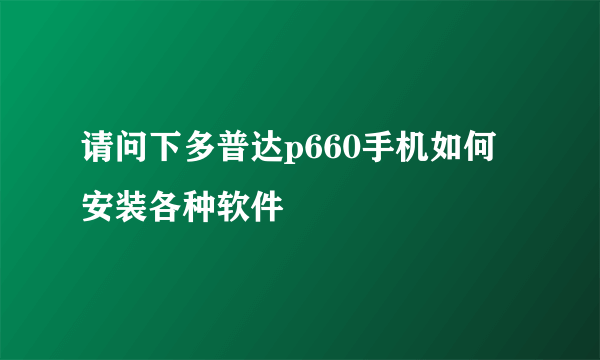 请问下多普达p660手机如何安装各种软件