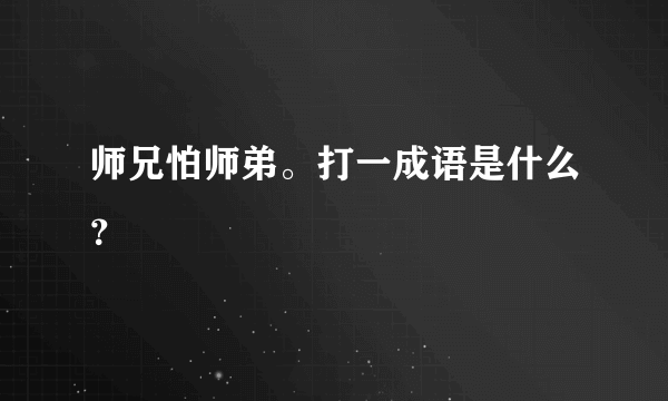 师兄怕师弟。打一成语是什么？