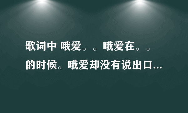 歌词中 哦爱。。哦爱在。。的时候。哦爱却没有说出口哦爱爱爱哦爱yeah 是什么歌