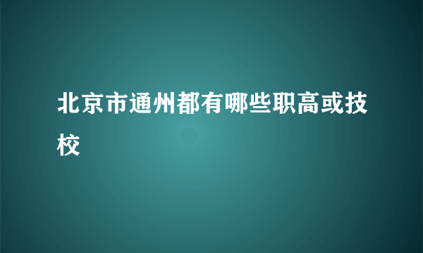 北京市通州都有哪些职高或技校