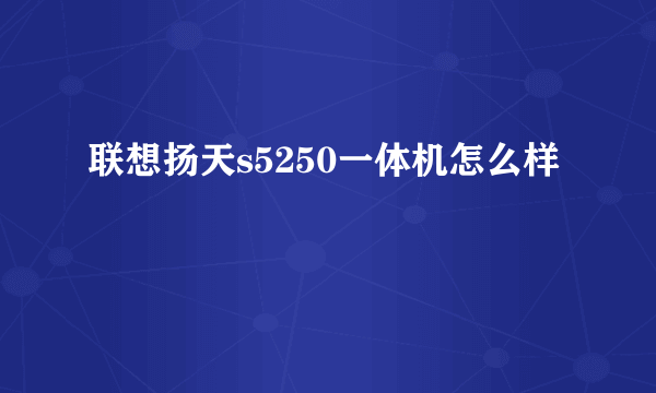 联想扬天s5250一体机怎么样