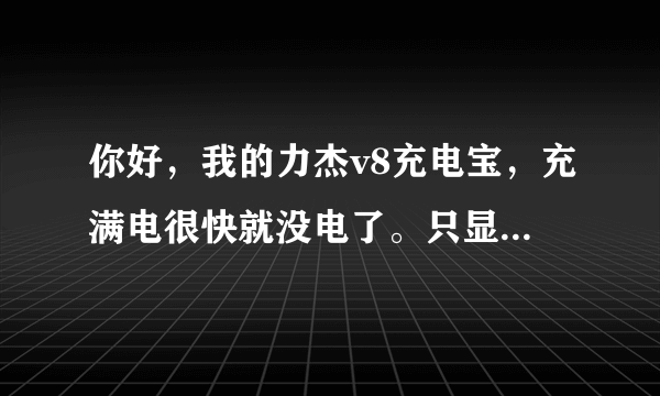 你好，我的力杰v8充电宝，充满电很快就没电了。只显示为0，怎么回事？谢谢