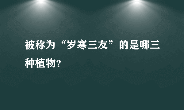 被称为“岁寒三友”的是哪三种植物？