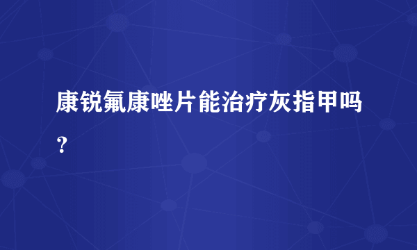 康锐氟康唑片能治疗灰指甲吗？