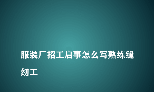 
服装厂招工启事怎么写熟练缝纫工

