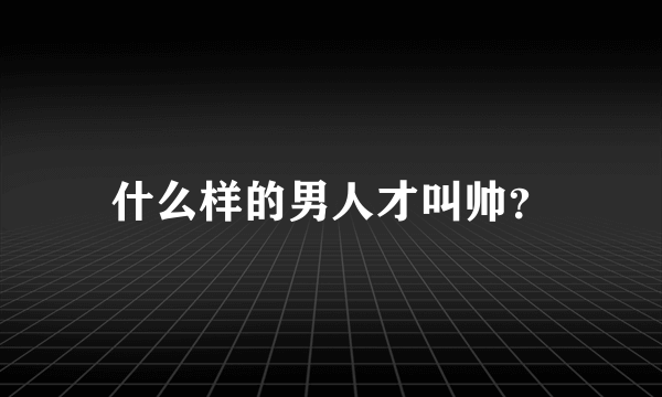 什么样的男人才叫帅？