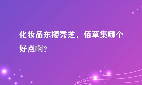 化妆品东樱秀芝，佰草集哪个好点啊？